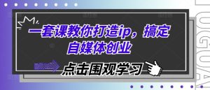 一套课教你打造ip,搞定自媒体创业-湘创网