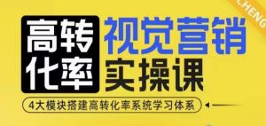 高转化率·视觉营销实操课,4大模块搭建高转化率系统学习体系-湘创网