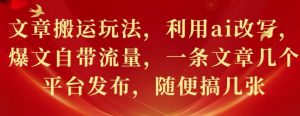 文章搬运玩法,利用ai改写,爆文自带流量,一条文章几个平台发布,随便搞几张-湘创网