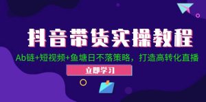 抖音带货实操教程!Ab链+短视频+鱼塘日不落策略,打造高转化直播-湘创网