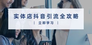 (13818期)实体店抖音引流全攻略,从视频制作到直播变现,打造火爆生意-湘创网