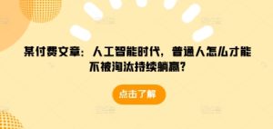 某付费文章:人工智能时代,普通人怎么才能不被淘汰持续躺赢?-湘创网
