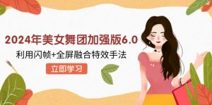 (12938期)2024年美女舞团加强版6.0,利用闪帧+全屏融合特效手法,教程+素材+软件-湘创网