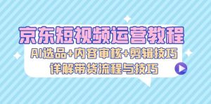 (13044期)京东短视频运营教程:AI选品+内容审核+剪辑技巧,详解带货流程与技巧-湘创网