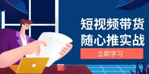 (13466期)短视频带货随心推实战:涵盖选品到放量,详解涨粉、口碑分提升与广告逻辑-湘创网
