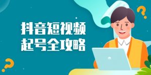 (13230期)抖音短视频起号全攻略:从算法原理到运营技巧,掌握起号流程与底层逻辑-湘创网