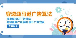 穿透亚马逊广告算法,深度解析SP广告打法,搭建高效广告架构,提升广告效果-湘创网