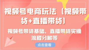 视频号电商玩法(视频带货+直播带货)含视频号带货基础、直播带货实操流程分解等-湘创网