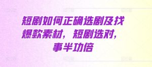 短剧如何正确选剧及找爆款素材,短剧选对,事半功倍-湘创网