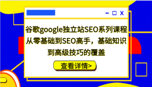 谷歌google独立站SEO系列课程,从零基础到SEO高手,基础知识到高级技巧的覆盖-湘创网