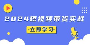 (13482期)2024短视频带货实战:底层逻辑+实操技巧,橱窗引流、直播带货-湘创网