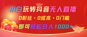 小白玩转抖音无人直播,0粉丝、0成本、0门槛,轻松日入1000+-湘创网