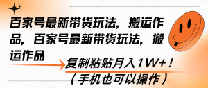 (13580期)百家号最新带货玩法,搬运作品,复制粘贴月入1W+!(手机也可以操作)-湘创网