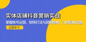 (13288期)实体店铺抖音营销实战:掌握账号运营、矩阵打法与团购策略,引爆同城流量-湘创网
