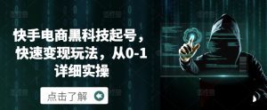 快手电商黑科技起号,快速变现玩法,从0-1详细实操-湘创网