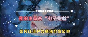 我的治愈系“电子抱枕”,如何让用户为情绪价值买单-湘创网