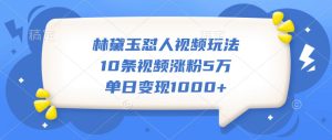 林黛玉怼人视频玩法,10条视频涨粉5万,单日变现1000+-湘创网