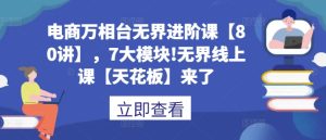 电商万相台无界进阶课【80讲】,7大模块!无界线上课【天花板】来了-湘创网