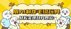用AI制作毛绒玩具,轻松实现日入四位数【揭秘】-湘创网