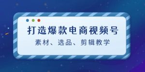 打造爆款电商视频号:素材、选品、剪辑教程-湘创网
