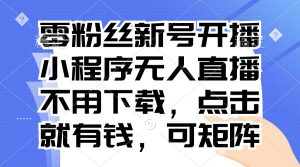 (13302期)零粉丝新号开播 小程序无人直播,不用下载点击就有钱可矩阵-湘创网