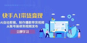 快手AI带货变现:AI自动剪辑,制作爆款带货视频,从账号装修到视频发布-湘创网