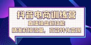 抖音电商训练营:直播操盘新技能,精准对接流量,高效转化变现-湘创网