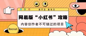 网易版“小红书”攻略，新平台 新风口，内容创作者不可错过的项目-湘创网