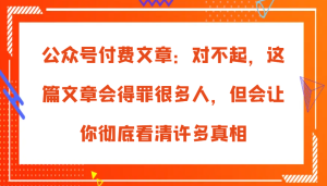 公众号付费文章:对不起,这篇文章会得罪很多人,但会让你彻底看清许多真相-湘创网