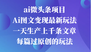 ai微头条项目,Ai图文变现最新玩法,一天生产上千条文章每篇过原创的玩法-湘创网