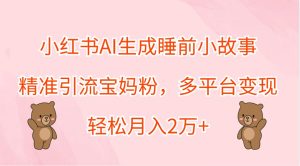 小红书AI生成睡前小故事,精准引流宝妈粉,多平台变现,轻松月入2万+-湘创网