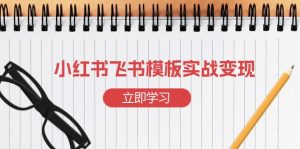 (13736期)小红书飞书 模板实战变现:小红书快速起号,搭建一个赚钱的飞书模板-湘创网