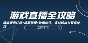 游戏直播全攻略:精准账号打造+流量管理+数据优化,实战话术与复盘技巧-湘创网