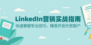 (13147期)LinkedIn 营销实战指南:快速掌握专业技巧,精准开发外贸客户-湘创网