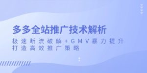 (13417期)多多全站推广技术解析:极速断流破解+GMV暴力提升,打造高效推广策略-湘创网