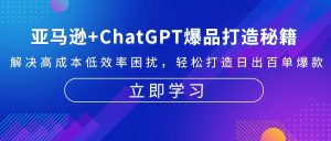 (13274期)亚马逊+ChatGPT爆品打造秘籍:解决高成本低效率困扰 轻松打造日出百单爆款-湘创网