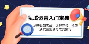 私域运营入门宝典:从基础到实战,详解养号、标签、朋友圈规划与成交技巧-湘创网