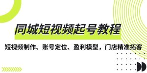 (13560期)同城短视频起号教程,短视频制作、账号定位、盈利模型,门店精准拓客-湘创网