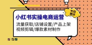 (13394期)小红书实操电商运营:流量获取/店铺设置/产品上架/视频剪辑/爆款素材制作-湘创网