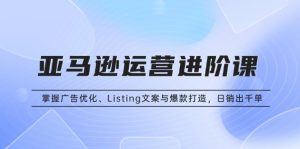 (13517期)亚马逊运营进阶课:掌握广告优化、Listing文案与爆款打造,日销出千单-湘创网