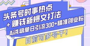 头条号时事热点+赚钱新爆文打法,Ai洗稿单日引流300+精准创业粉,目前可多号干【揭秘】-湘创网
