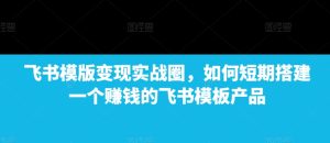 飞书模版变现实战圈,如何短期搭建一个赚钱的飞书模板产品-湘创网