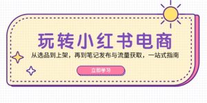 (12916期)玩转小红书电商:从选品到上架,再到笔记发布与流量获取,一站式指南-湘创网