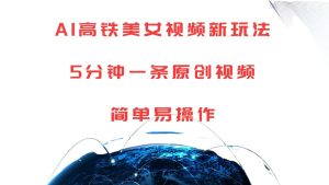 AI高铁美女视频新玩法,5分钟一条原创视频,简单易操作-湘创网