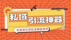 私域引流获客神器,全自动引流玩法日引 300+精准粉 加爆你的微信-湘创网