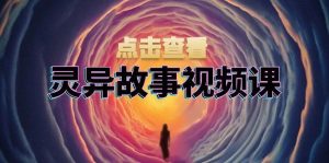 灵异故事视频课:文案、剪辑流程、画面处理及封面制作,助力创作者盈利-湘创网