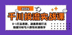 千川投流实战课:0-1打品思路,涵盖思维打法、数据分析与人群包实操教学-湘创网