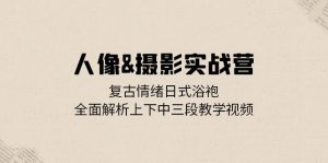 (13095期)人像&摄影实战营:复古情绪日式浴袍,全面解析上下中三段教学视频-湘创网
