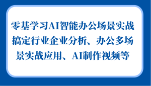 零基学习AI智能办公场景实战,搞定行业企业分析、办公多场景实战应用、AI制作视频等-湘创网