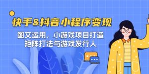 快手&抖音-小程序变现 图文运用/小游戏项目打造/矩阵打法与游戏发行人-湘创网